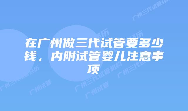 在广州做三代试管要多少钱，内附试管婴儿注意事项