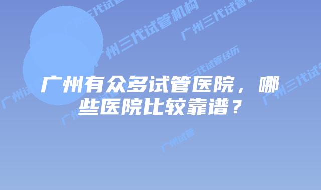广州有众多试管医院，哪些医院比较靠谱？