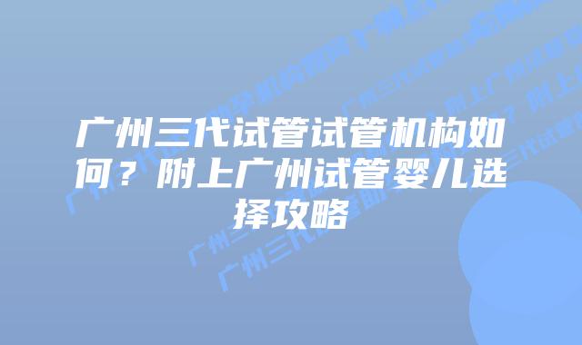 广州三代试管试管机构如何?附上广州试管婴儿选择攻略