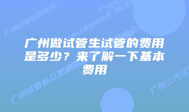 广州做试管生试管的费用是多少?来了解一下基本费用