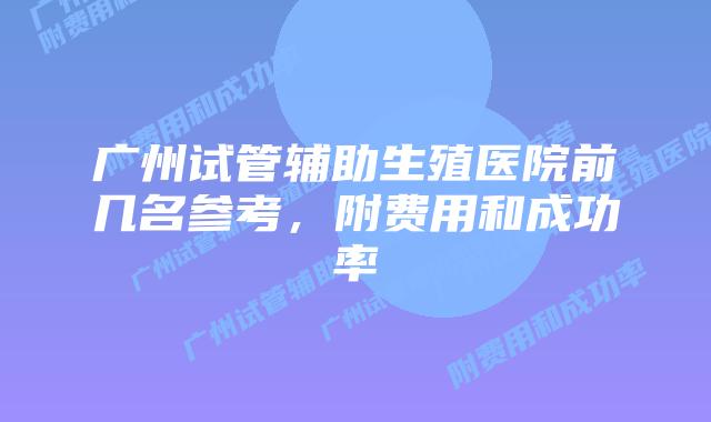 广州试管辅助生殖医院前几名参考,附费用和成功率