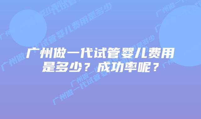 广州做一代试管婴儿费用是多少?成功率呢?