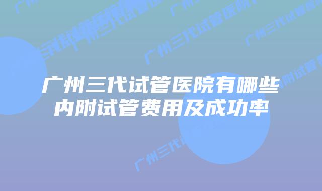 广州三代试管医院有哪些内附试管费用及成功率