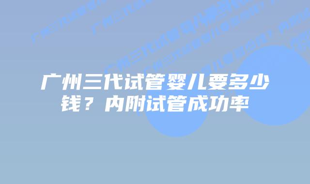 广州三代试管婴儿要多少钱?内附试管成功率