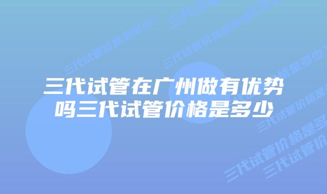 三代试管在广州做有优势吗三代试管价格是多少