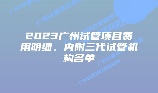 2023广州试管项目费用明细,内附三代试管机构名单