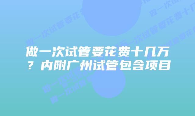 做一次试管要花费十几万?内附广州试管包含项目