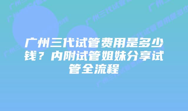 广州三代试管费用是多少钱?内附试管姐妹分享试管全流程