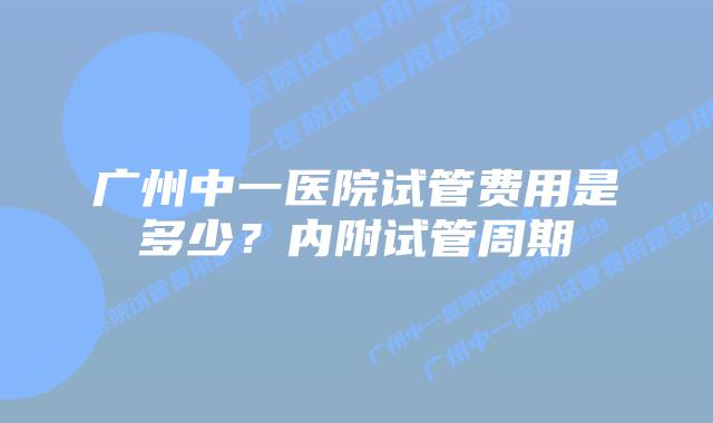 广州中一医院试管费用是多少?内附试管周期
