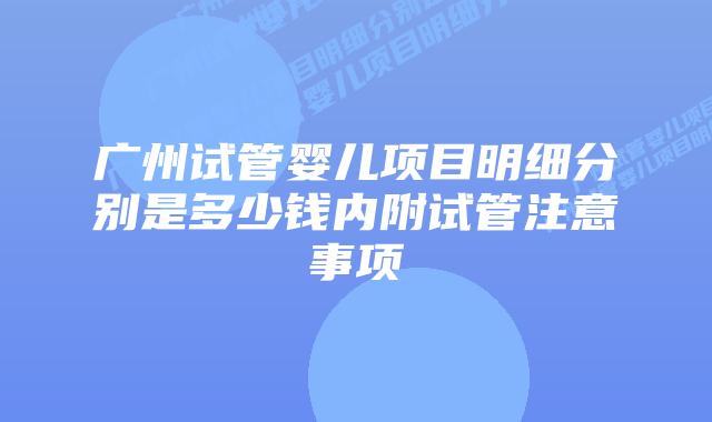 广州试管婴儿项目明细分别是多少钱内附试管注意事项
