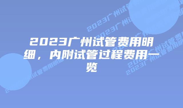 2023广州试管费用明细,内附试管过程费用一览