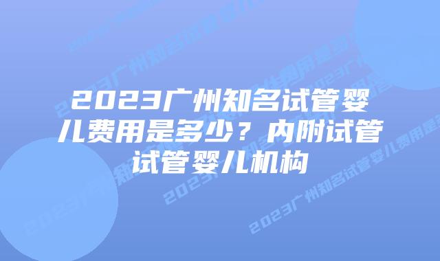 2023广州知名试管婴儿费用是多少?内附试管试管婴儿机构