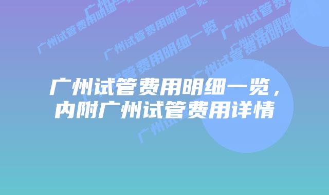 广州试管费用明细一览,内附广州试管费用详情