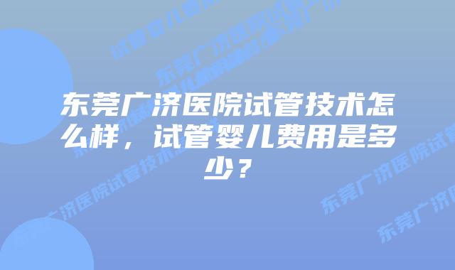 东莞广济医院试管技术怎么样，试管婴儿费用是多少？