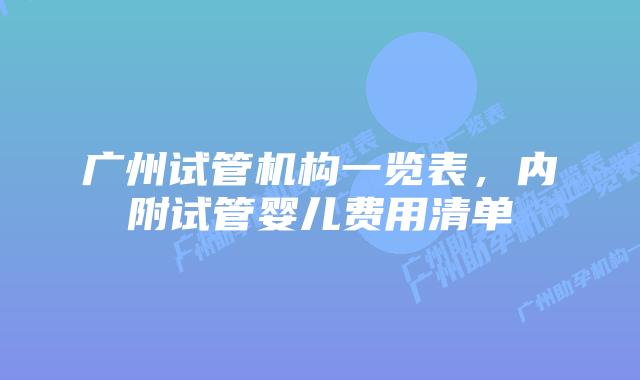 广州试管机构一览表，内附试管婴儿费用清单