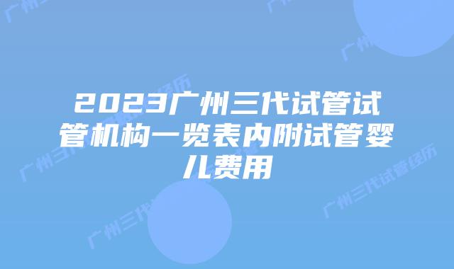 2023广州三代试管试管机构一览表内附试管婴儿费用