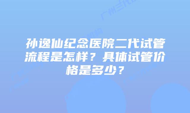 孙逸仙纪念医院二代试管流程是怎样？具体试管价格是多少？