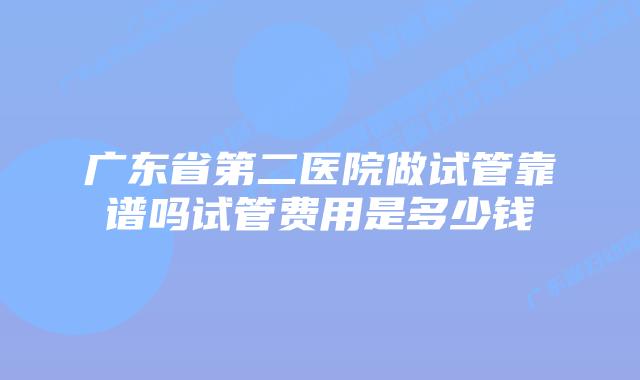 广东省第二医院做试管靠谱吗试管费用是多少钱