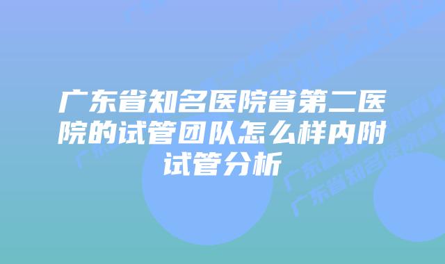 广东省知名医院省第二医院的试管团队怎么样内附试管分析