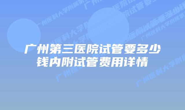 广州第三医院试管要多少钱内附试管费用详情