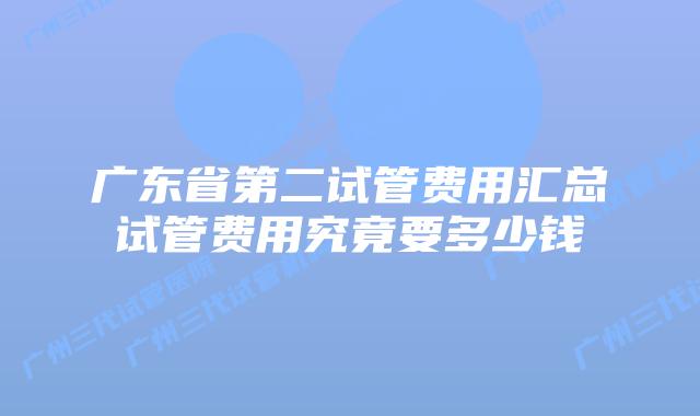 广东省第二试管费用汇总试管费用究竟要多少钱