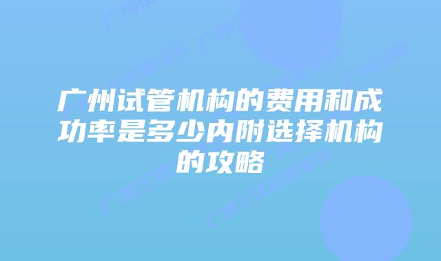 广州试管机构的费用和成功率是多少内附选择机构的攻略