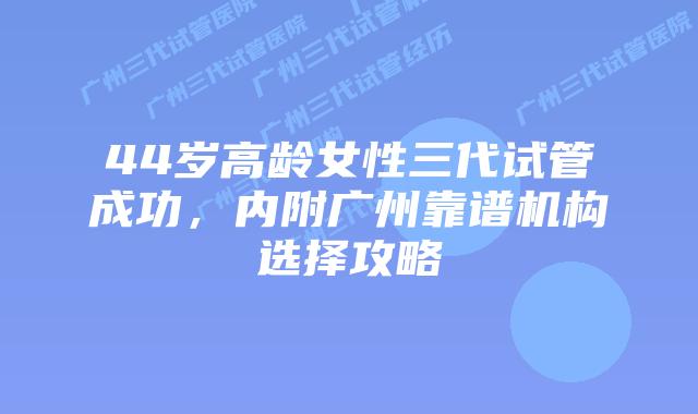 44岁高龄女性三代试管成功，内附广州靠谱机构选择攻略