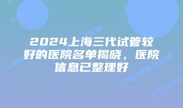 2024上海三代试管较好的医院名单揭晓，医院信息已整理好