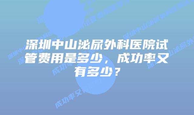 深圳中山泌尿外科医院试管费用是多少，成功率又有多少？