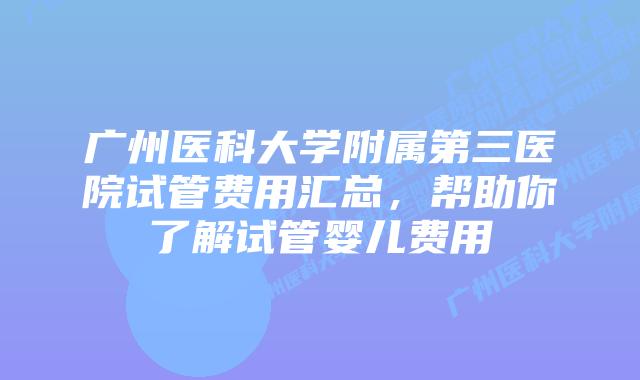 广州医科大学附属第三医院试管费用汇总，帮助你了解试管婴儿费用