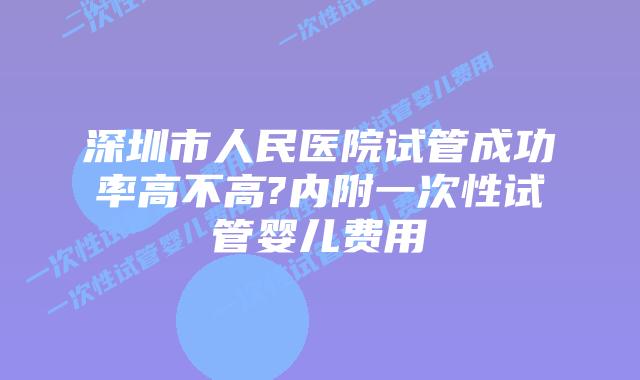 深圳市人民医院试管成功率高不高?内附一次性试管婴儿费用