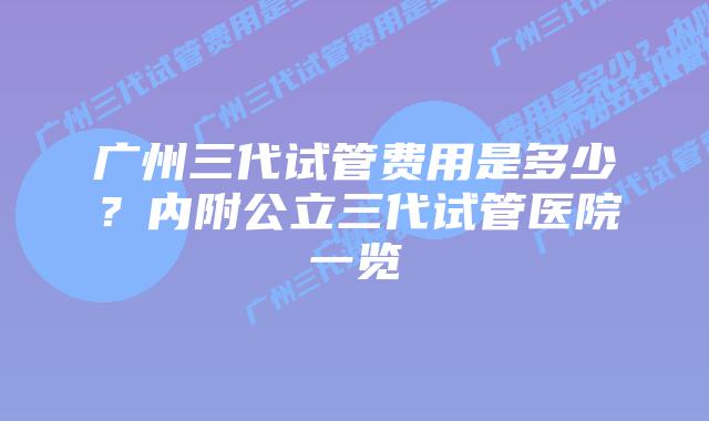 广州三代试管费用是多少?内附公立三代试管医院一览