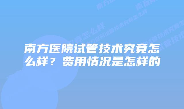 南方医院试管技术究竟怎么样？费用情况是怎样的