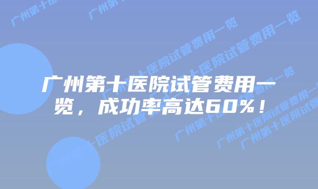 广州第十医院试管费用一览,成功率高达60%!
