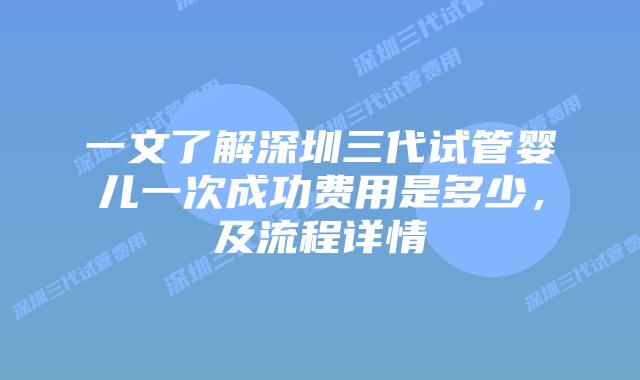 一文了解深圳三代试管婴儿一次成功费用是多少,及流程详情