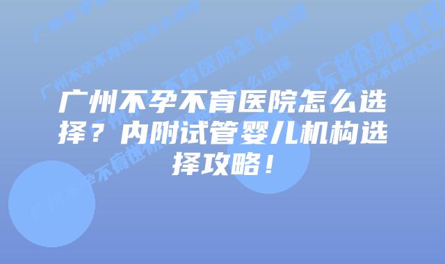 广州不孕不育医院怎么选择?内附试管婴儿机构选择攻略!