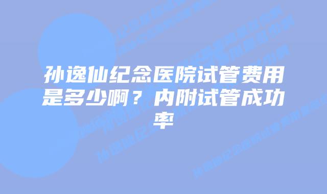 孙逸仙纪念医院试管费用是多少啊?内附试管成功率