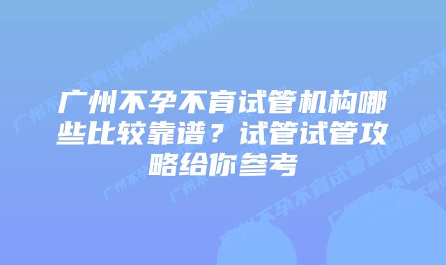 广州不孕不育试管机构哪些比较靠谱?试管试管攻略给你参考