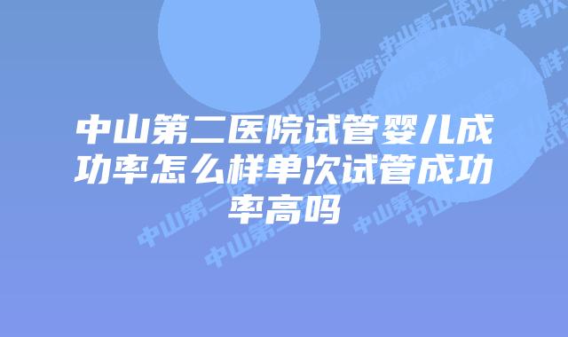 中山第二医院试管婴儿成功率怎么样单次试管成功率高吗