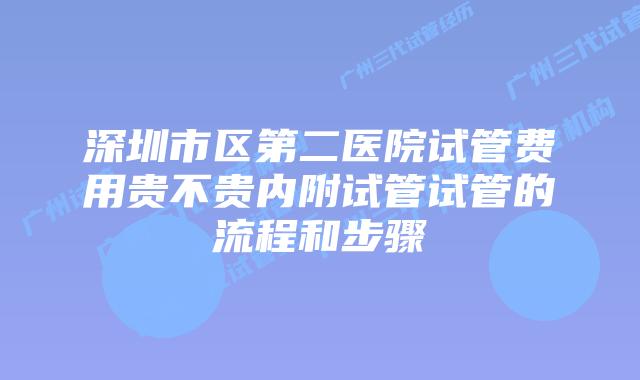 深圳市区第二医院试管费用贵不贵内附试管试管的流程和步骤