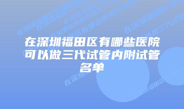 在深圳福田区有哪些医院可以做三代试管内附试管名单