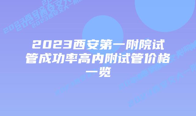 2023西安第一附院试管成功率高内附试管价格一览