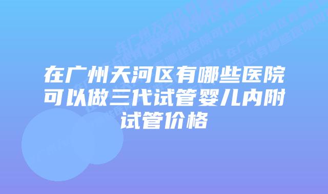 在广州天河区有哪些医院可以做三代试管婴儿内附试管价格