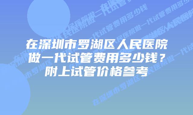 在深圳市罗湖区人民医院做一代试管费用多少钱？附上试管价格参考
