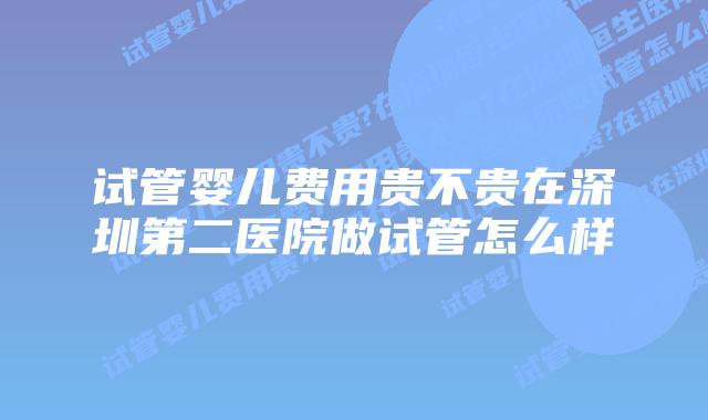 试管婴儿费用贵不贵在深圳第二医院做试管怎么样