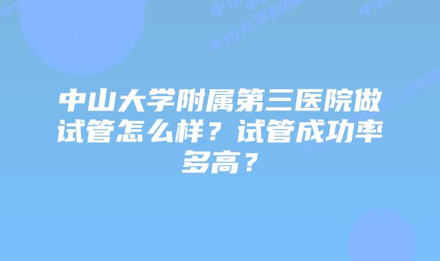 中山大学附属第三医院做试管怎么样？试管成功率多高？