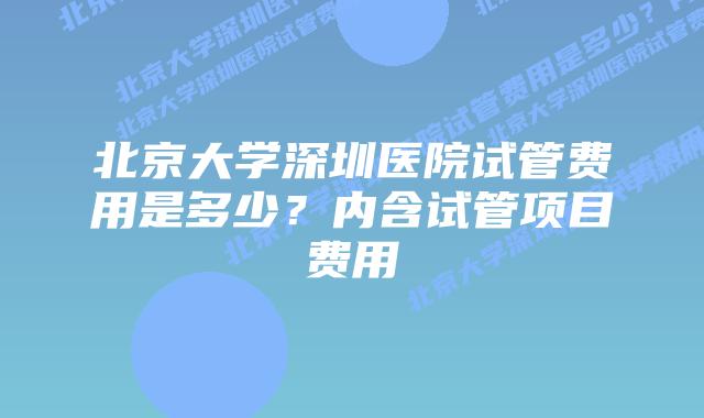 北京大学深圳医院试管费用是多少?内含试管项目费用