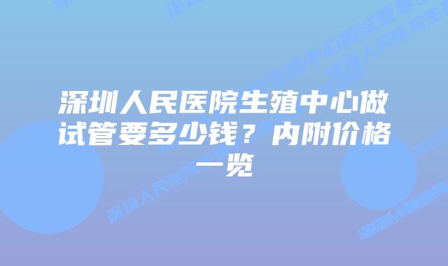 深圳人民医院生殖中心做试管要多少钱?内附价格一览