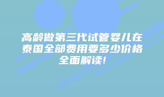 高龄做第三代试管婴儿在泰国全部费用要多少价格全面解读!