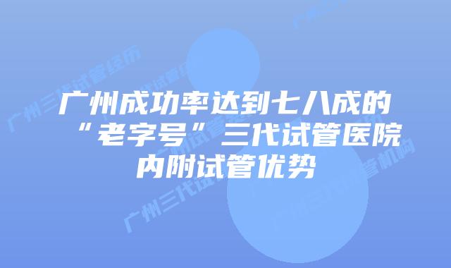 广州成功率达到七八成的“老字号”三代试管医院内附试管优势